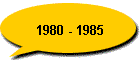 1980 - 1985